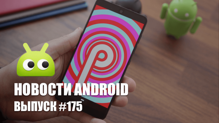 Новости Android #175: выход Android 9 и новый Google Pixel. Фото.