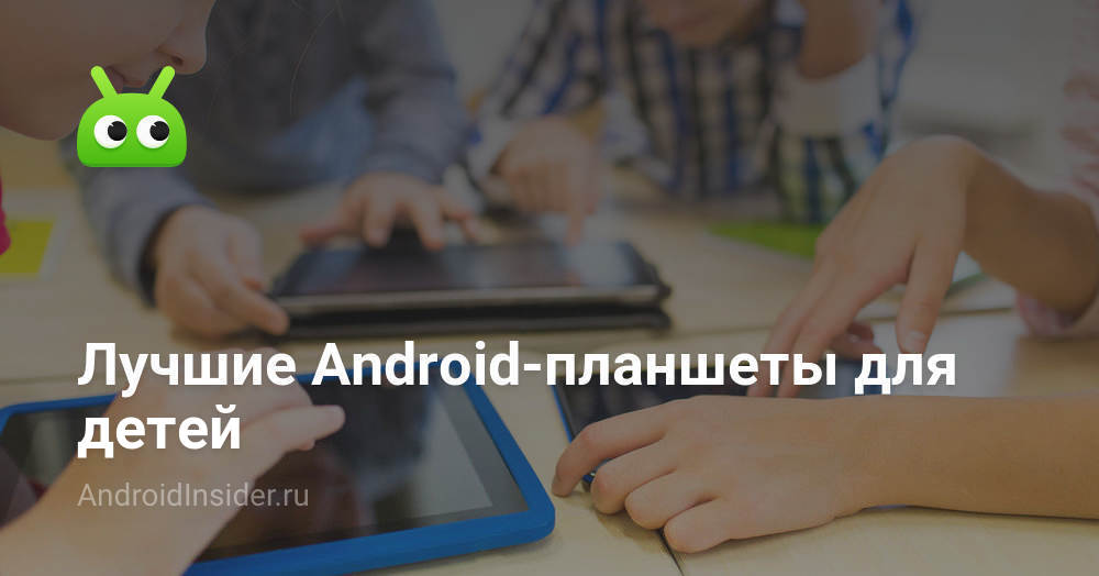 Лучшие Android-планшеты для детей - AndroidInsider.ru