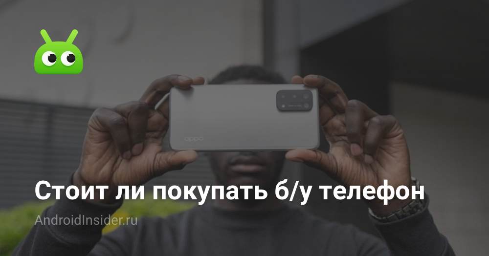 Стоит ли покупать б/у телефон - AndroidInsider.ru