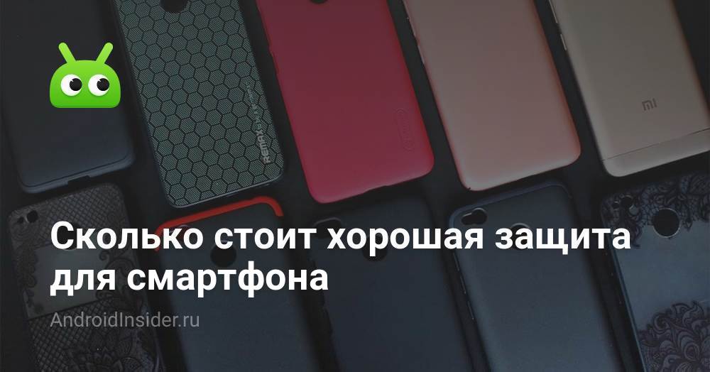 Сколько стоит хорошая защита для смартфона - AndroidInsider.ru