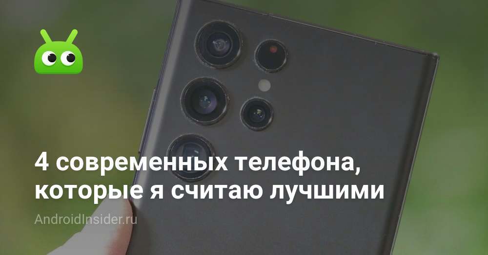 4 современных телефона, которые я считаю лучшими - AndroidInsider.ru