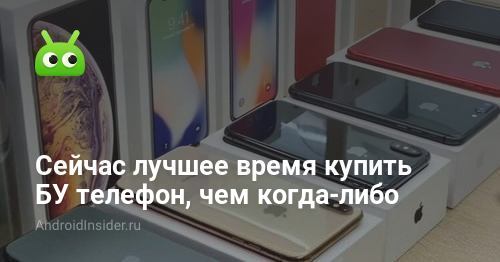 Сейчас лучшее время купить БУ телефон, чем когда-либо - AndroidInsider.ru
