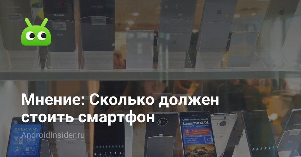 Мнение: Сколько должен стоить смартфон - AndroidInsider.ru