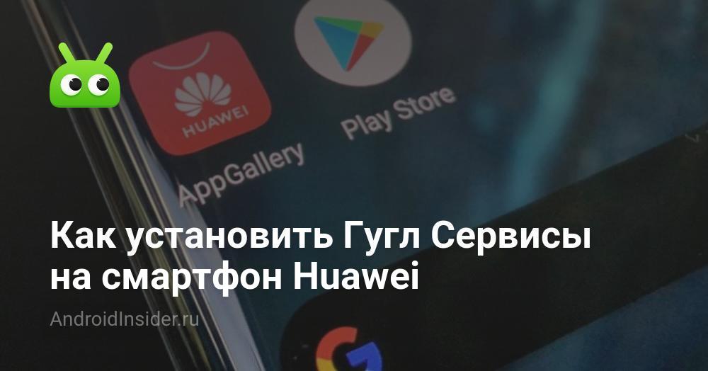 Как установить Гугл Сервисы на смартфон Huawei - AndroidInsider.ru