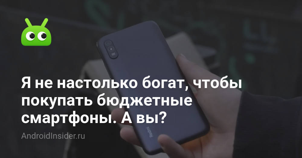 Я не настолько богат, чтобы покупать бюджетные смартфоны. А вы ...