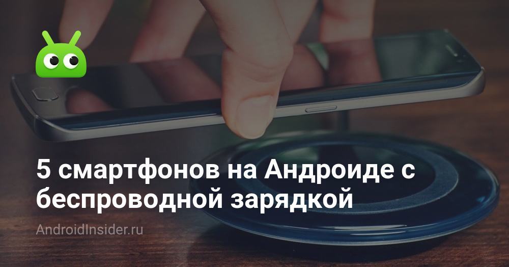 5 смартфонов на Андроиде с беспроводной зарядкой - AndroidInsider.ru