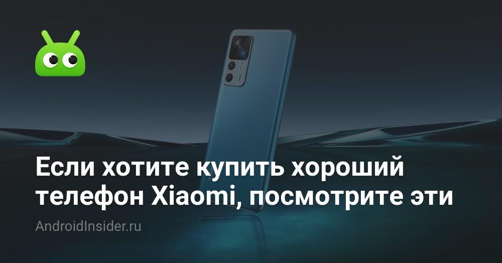 Если хотите купить хороший телефон Xiaomi, посмотрите на эти ...