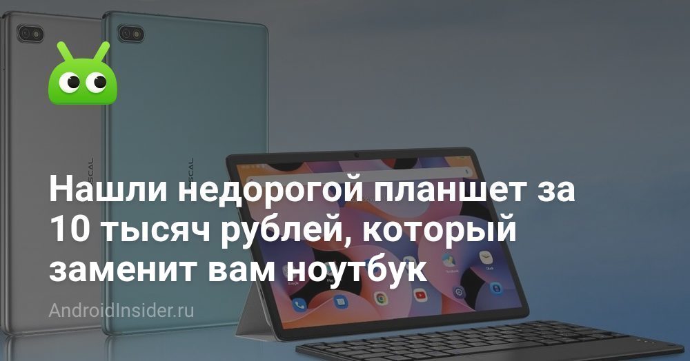Нашли недорогой планшет за 10 тысяч рублей, который заменит вам ноутбук ...