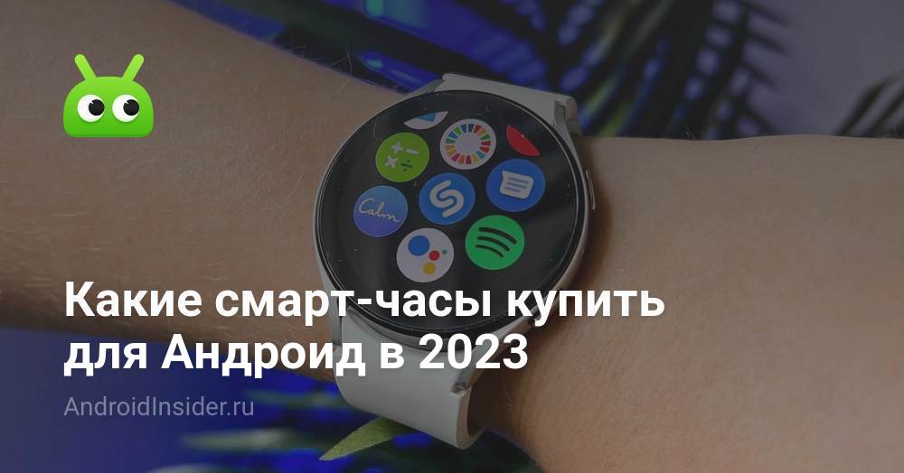 Какие смарт-часы купить для Андроид в 2023 - AndroidInsider.ru