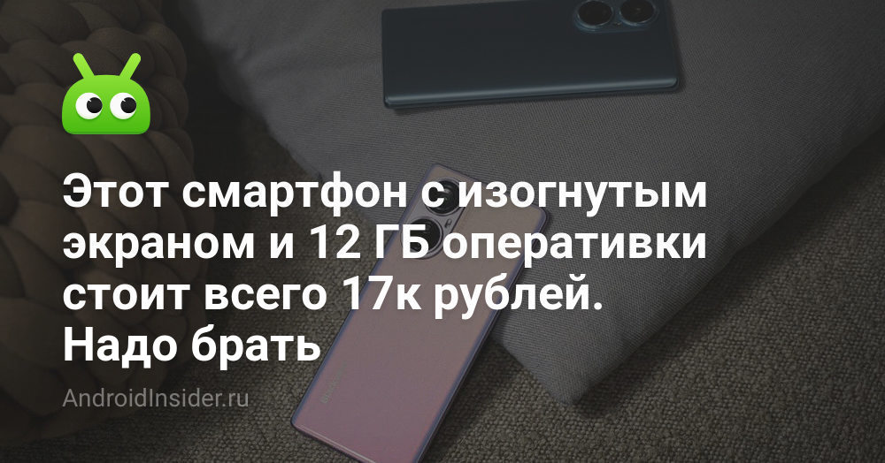 Этот смартфон с изогнутым экраном и 12 ГБ оперативки стоит всего 17к ...