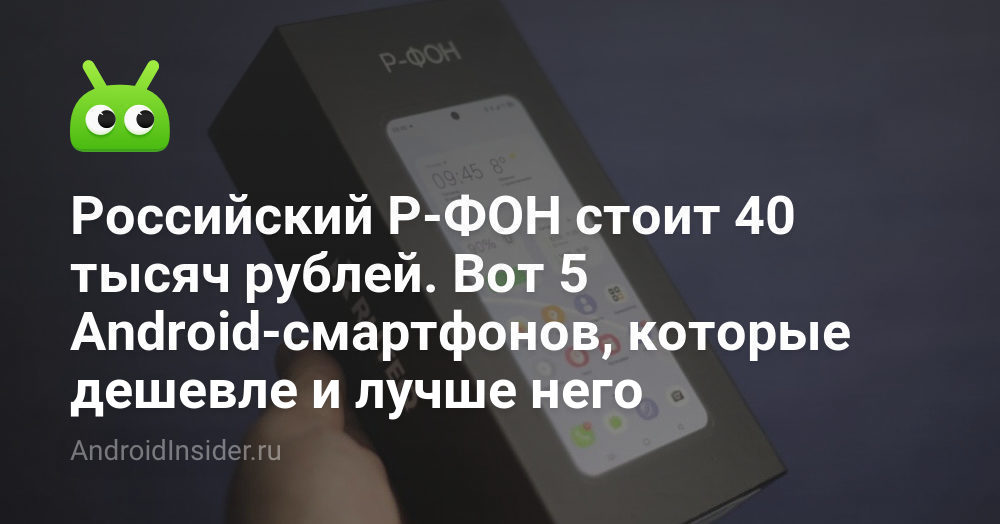 Российский Р-ФОН стоит 40 тысяч рублей. Вот 5 Android-смартфонов ...