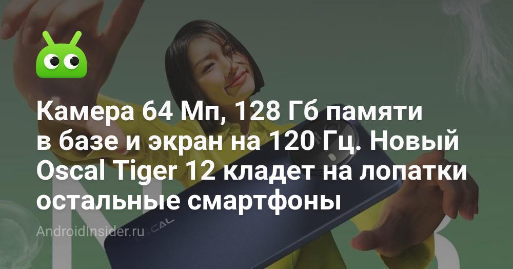 Камера 64 Мп, 128 Гб памяти в базе и экран на 120 Гц. Новый Oscal Tiger ...