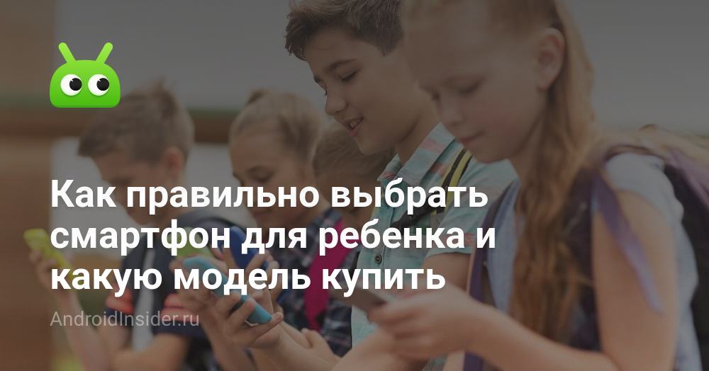 Как правильно выбрать смартфон для ребенка и какую модель купить ...