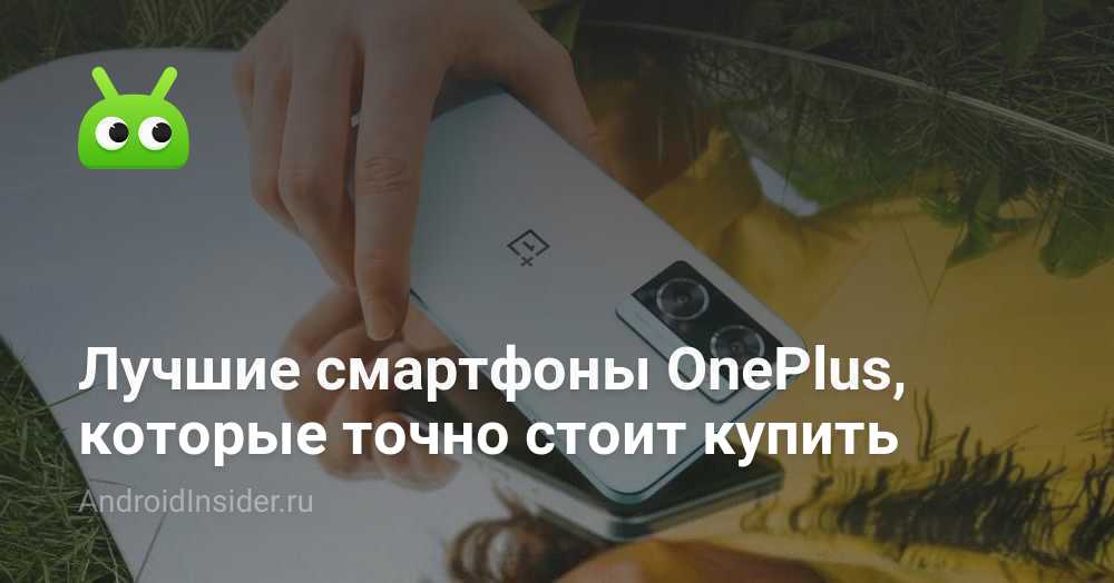 Лучшие смартфоны OnePlus, которые точно стоит купить - AndroidInsider.ru