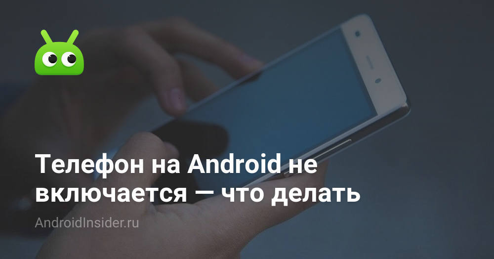 Телефон на Android не включается — что делать - AndroidInsider.ru