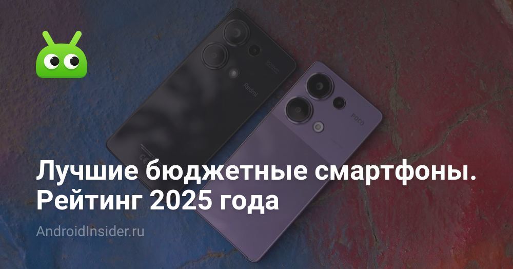 Лучшие бюджетные смартфоны. Рейтинг 2025 года - AndroidInsider.ru